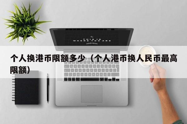 个人换港币限额多少（个人港币换人民币最高限额）