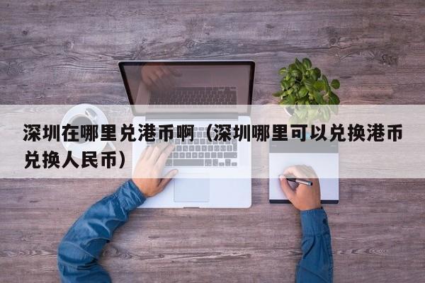 深圳在哪里兑港币啊（深圳哪里可以兑换港币兑换人民币）