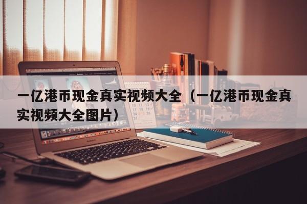 一亿港币现金真实视频大全（一亿港币现金真实视频大全图片）