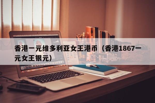香港一元维多利亚女王港币（香港1867一元女王银元）