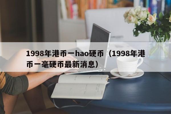 1998年港币一hao硬币（1998年港币一毫硬币最新消息）