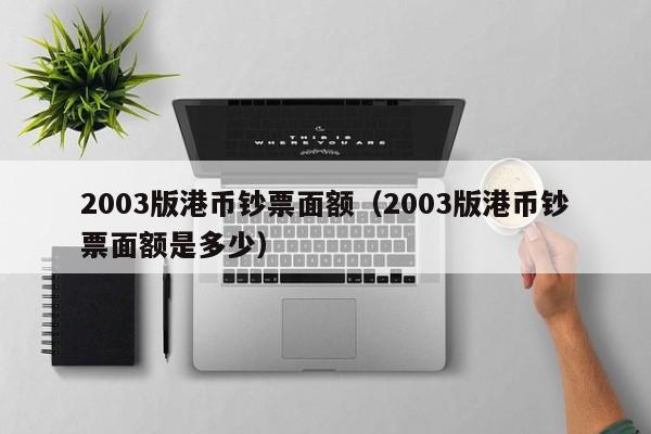 2003版港币钞票面额（2003版港币钞票面额是多少）