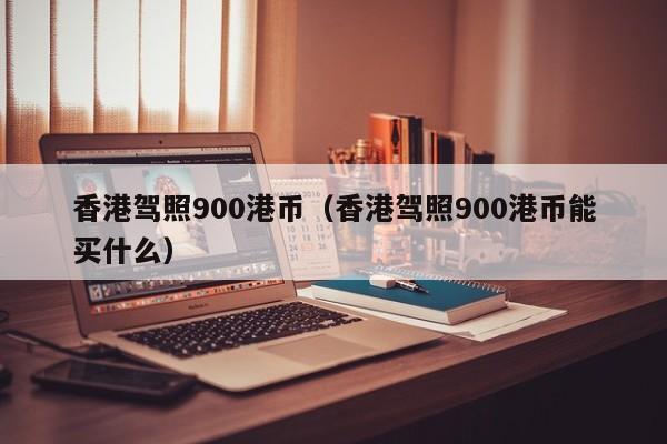 香港驾照900港币（香港驾照900港币能买什么）