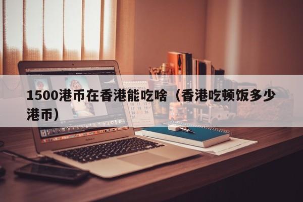 1500港币在香港能吃啥（香港吃顿饭多少港币）