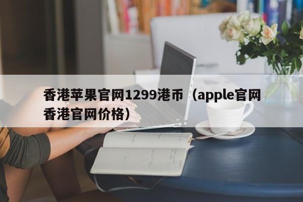 香港苹果官网1299港币（apple官网香港官网价格）