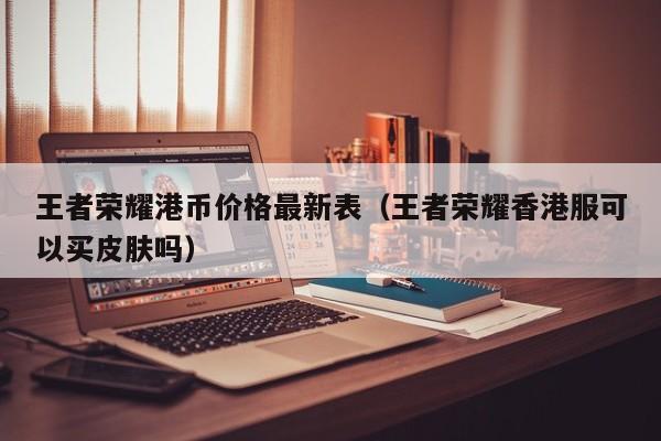 王者荣耀港币价格最新表（王者荣耀香港服可以买皮肤吗）