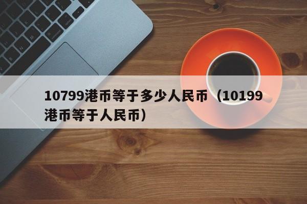 10799港币等于多少人民币（10199港币等于人民币）