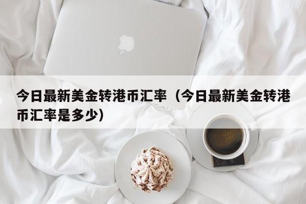 今日最新美金转港币汇率（今日最新美金转港币汇率是多少）