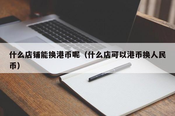 什么店铺能换港币呢（什么店可以港币换人民币）
