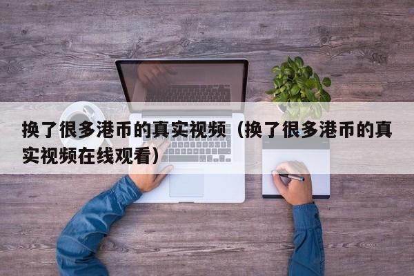 换了很多港币的真实视频（换了很多港币的真实视频在线观看）