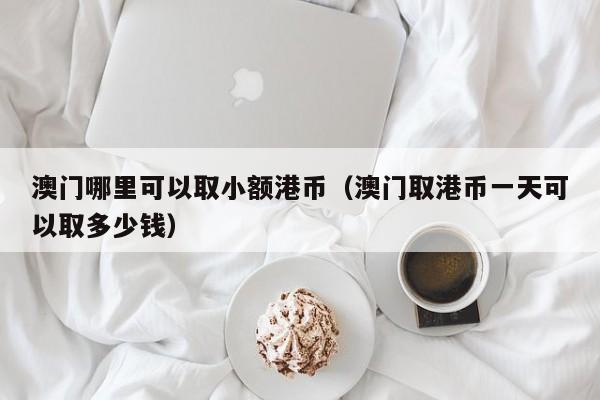 澳门哪里可以取小额港币（澳门取港币一天可以取多少钱）