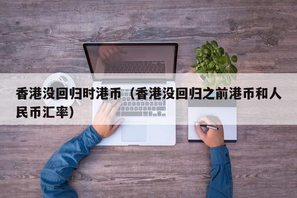 香港没回归时港币（香港没回归之前港币和人民币汇率）