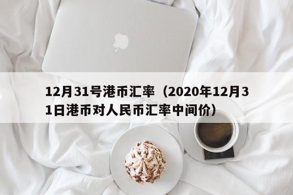 12月31号港币汇率（2020年12月31日港币对人民币汇率中间价）