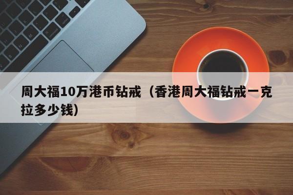 周大福10万港币钻戒（香港周大福钻戒一克拉多少钱）
