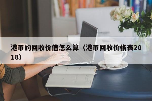 港币的回收价值怎么算（港币回收价格表2018）