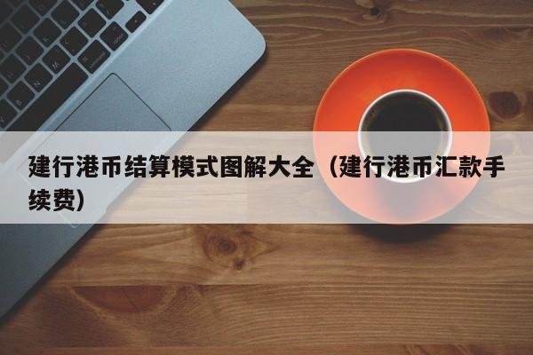 建行港币结算模式图解大全（建行港币汇款手续费）