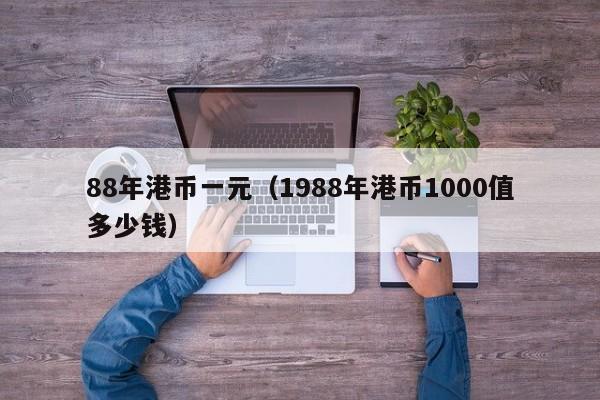 88年港币一元（1988年港币1000值多少钱）
