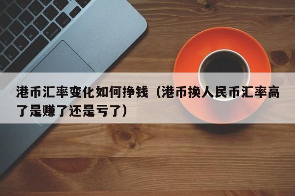 港币汇率变化如何挣钱（港币换人民币汇率高了是赚了还是亏了）