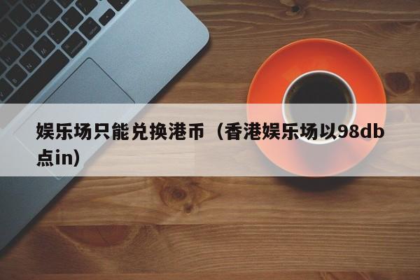 娱乐场只能兑换港币（香港娱乐场以98db点in）