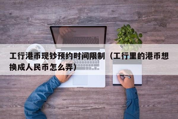 工行港币现钞预约时间限制（工行里的港币想换成人民币怎么弄）