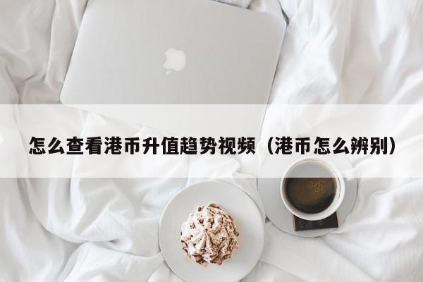 怎么查看港币升值趋势视频（港币怎么辨别）