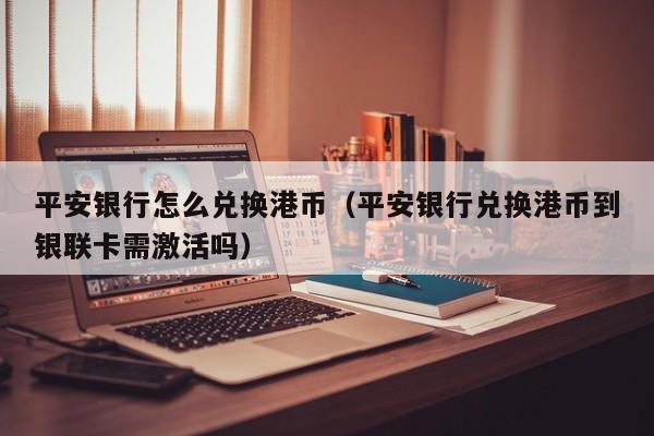 平安银行怎么兑换港币（平安银行兑换港币到银联卡需激活吗）