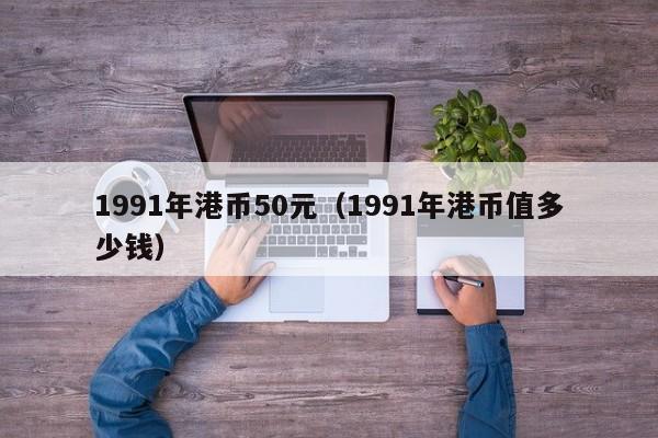 1991年港币50元（1991年港币值多少钱）