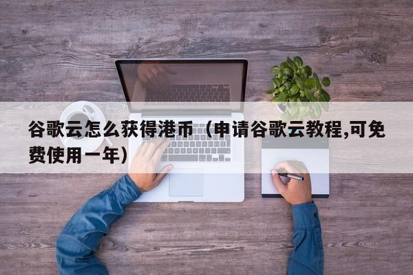 谷歌云怎么获得港币（申请谷歌云教程,可免费使用一年）