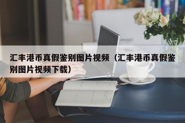汇丰港币真假鉴别图片视频（汇丰港币真假鉴别图片视频下载）