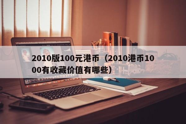 2010版100元港币（2010港币1000有收藏价值有哪些）
