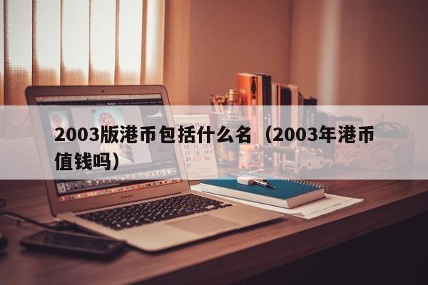 2003版港币包括什么名（2003年港币值钱吗）