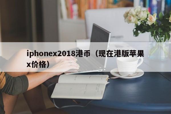 iphonex2018港币（现在港版苹果x价格）