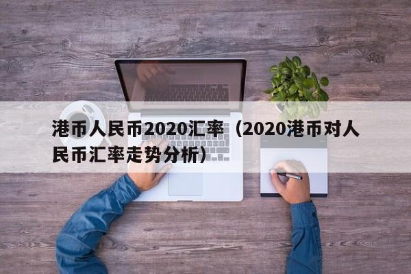 港币人民币2020汇率（2020港币对人民币汇率走势分析）