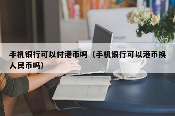 手机银行可以付港币吗（手机银行可以港币换人民币吗）