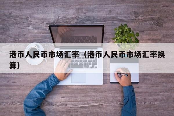 港币人民币市场汇率（港币人民币市场汇率换算）