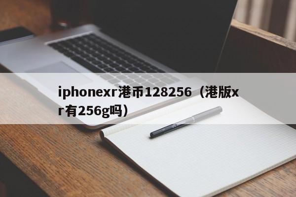 iphonexr港币128256（港版xr有256g吗）