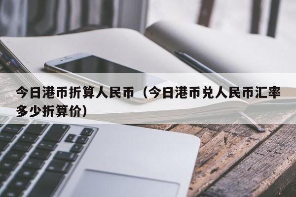 今日港币折算人民币（今日港币兑人民币汇率多少折算价）