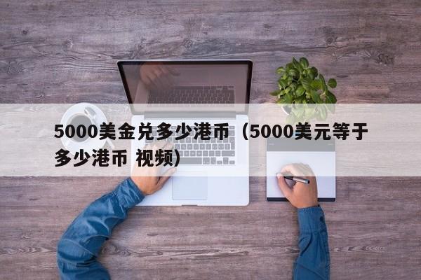 5000美金兑多少港币（5000美元等于多少港币 视频）