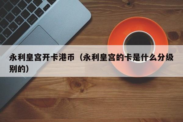 永利皇宫开卡港币（永利皇宫的卡是什么分级别的）