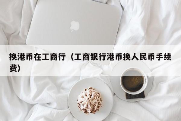 换港币在工商行（工商银行港币换人民币手续费）