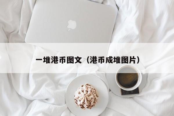 一堆港币图文（港币成堆图片）