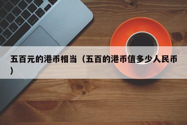 五百元的港币相当（五百的港币值多少人民币）