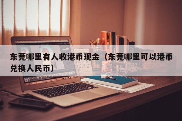 东莞哪里有人收港币现金（东莞哪里可以港币兑换人民币）