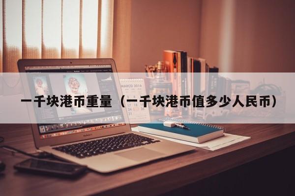 一千块港币重量（一千块港币值多少人民币）