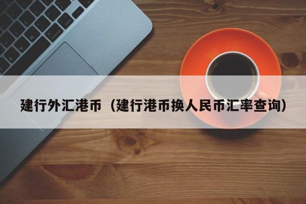 建行外汇港币（建行港币换人民币汇率查询）