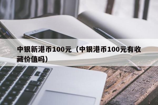 中银新港币100元（中银港币100元有收藏价值吗）