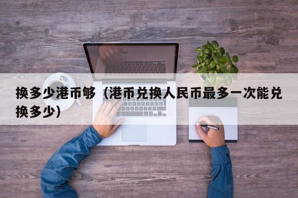换多少港币够（港币兑换人民币最多一次能兑换多少）