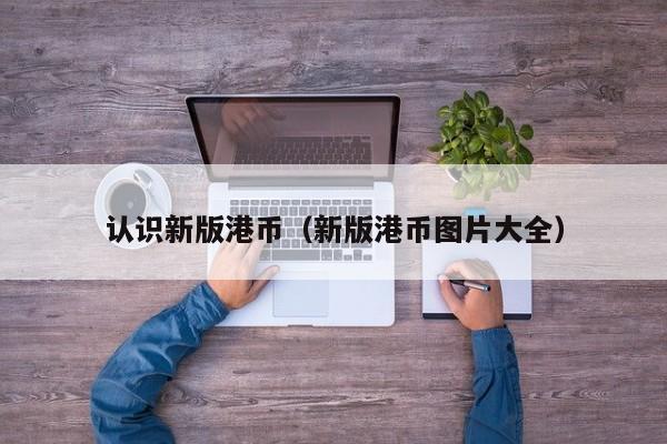 认识新版港币（新版港币图片大全）