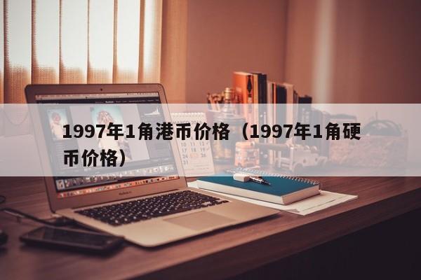 1997年1角港币价格（1997年1角硬币价格）