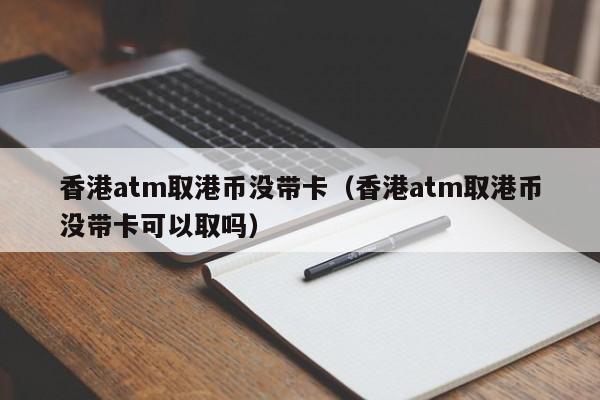 香港atm取港币没带卡（香港atm取港币没带卡可以取吗）